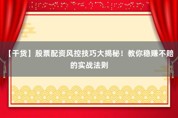 【干货】股票配资风控技巧大揭秘！教你稳赚不赔的实战法则