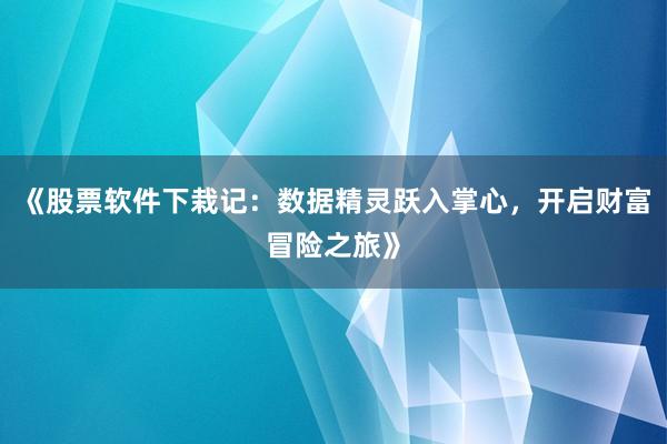 《股票软件下栽记：数据精灵跃入掌心，开启财富冒险之旅》