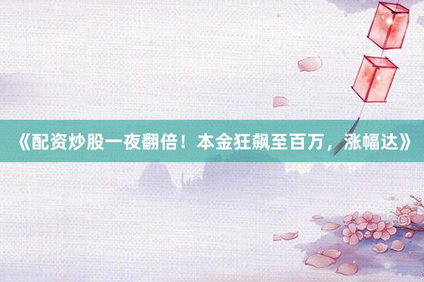 《配资炒股一夜翻倍！本金狂飙至百万，涨幅达》