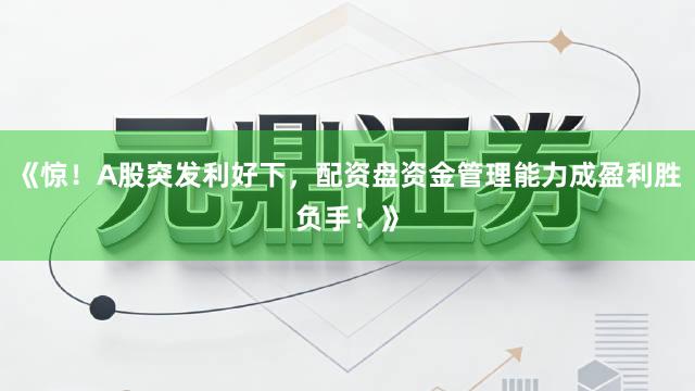 《惊！A股突发利好下，配资盘资金管理能力成盈利胜负手！》