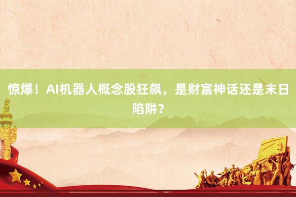惊爆！AI机器人概念股狂飙，是财富神话还是末日陷阱？