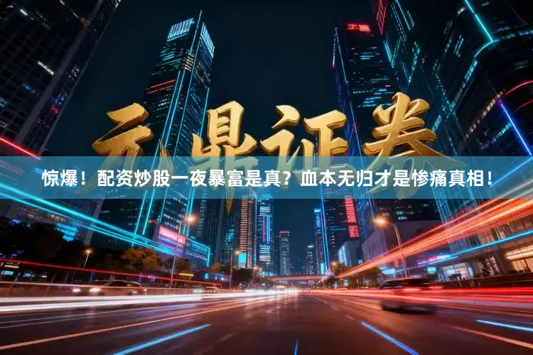 惊爆！配资炒股一夜暴富是真？血本无归才是惨痛真相！