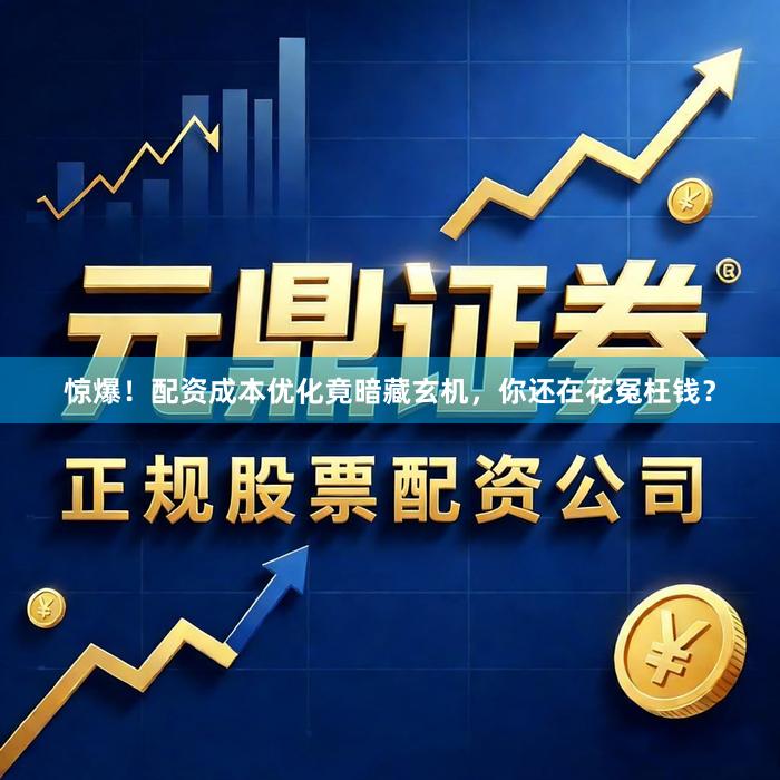 惊爆！配资成本优化竟暗藏玄机，你还在花冤枉钱？