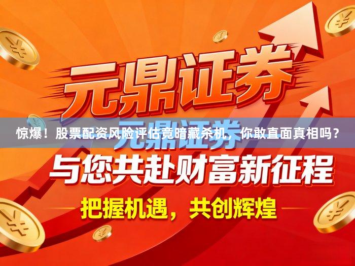 惊爆！股票配资风险评估竟暗藏杀机，你敢直面真相吗？