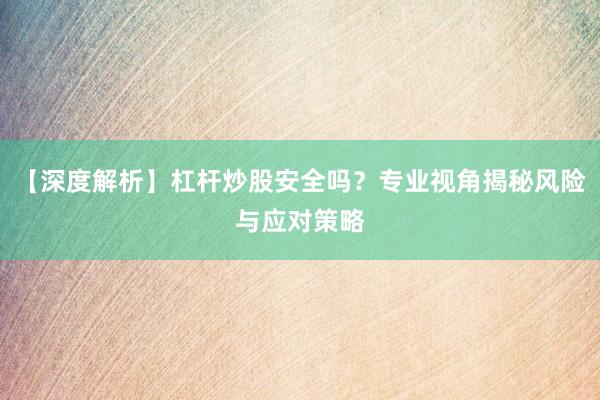 【深度解析】杠杆炒股安全吗？专业视角揭秘风险与应对策略