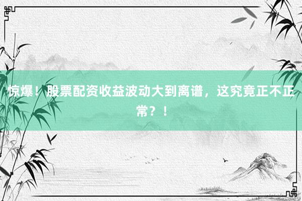 惊爆！股票配资收益波动大到离谱，这究竟正不正常？！