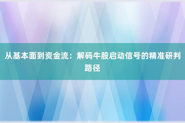 从基本面到资金流：解码牛股启动信号的精准研判路径