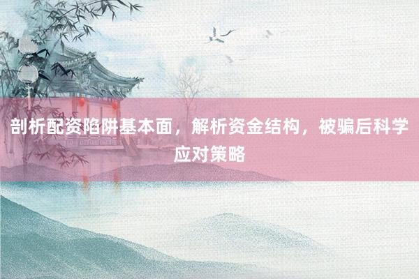 剖析配资陷阱基本面，解析资金结构，被骗后科学应对策略