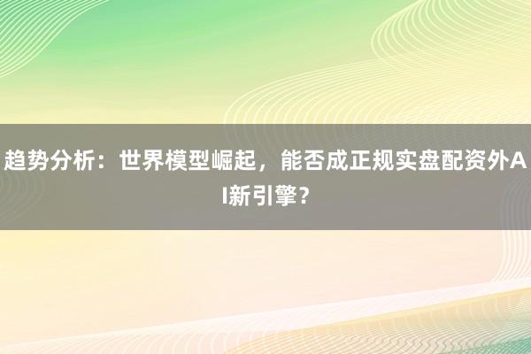 趋势分析：世界模型崛起，能否成正规实盘配资外AI新引擎？