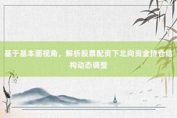 基于基本面视角，解析股票配资下北向资金持仓结构动态调整