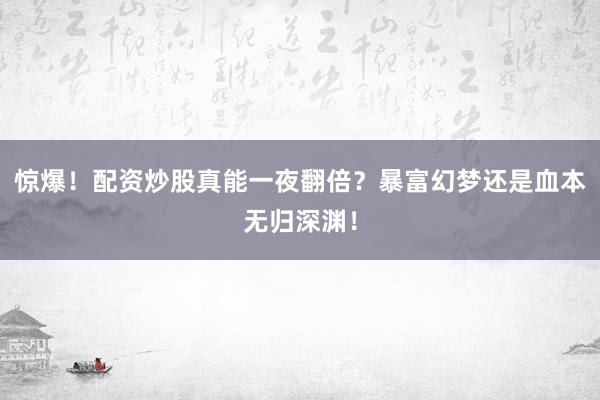 惊爆！配资炒股真能一夜翻倍？暴富幻梦还是血本无归深渊！