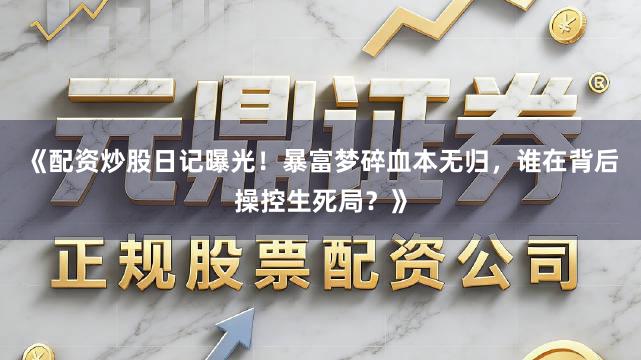 《配资炒股日记曝光！暴富梦碎血本无归，谁在背后操控生死局？》