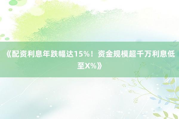《配资利息年跌幅达15%！资金规模超千万利息低至X%》