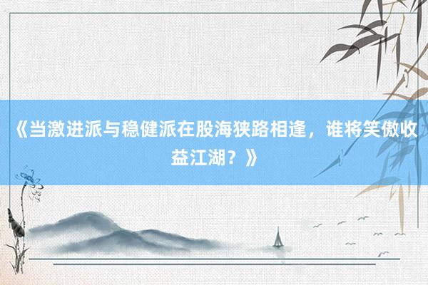 《当激进派与稳健派在股海狭路相逢，谁将笑傲收益江湖？》