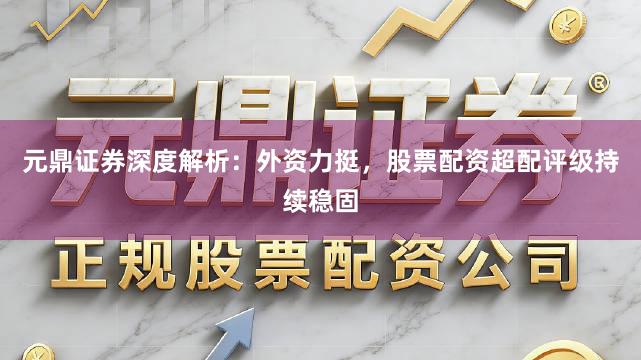 元鼎证券深度解析：外资力挺，股票配资超配评级持续稳固