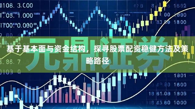 基于基本面与资金结构，探寻股票配资稳健方法及策略路径