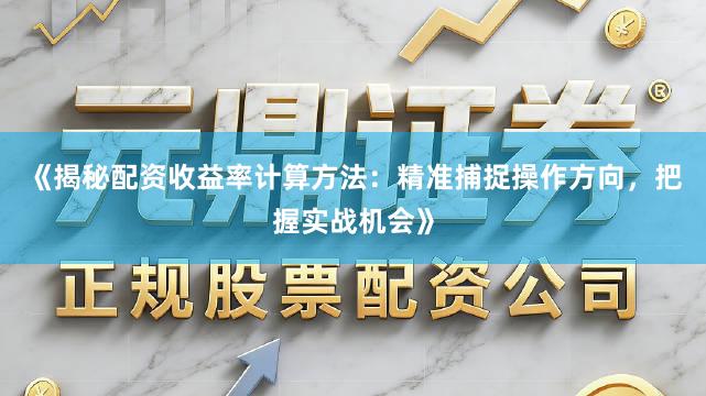 《揭秘配资收益率计算方法：精准捕捉操作方向，把握实战机会》