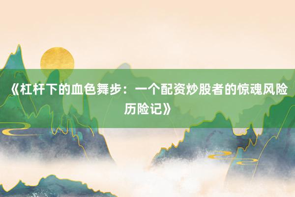 《杠杆下的血色舞步：一个配资炒股者的惊魂风险历险记》