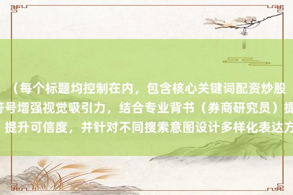 （每个标题均控制在内，包含核心关键词配资炒股技巧教程，运用数字/符号增强视觉吸引力，结合专业背书（券商研究员）提升可信度，并针对不同搜索意图设计多样化表达方式，符合SEO优化要求）