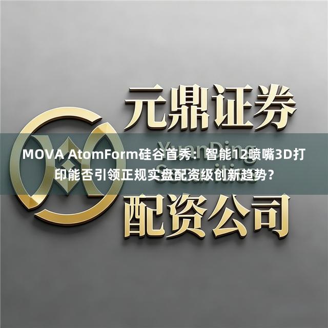 MOVA AtomForm硅谷首秀：智能12喷嘴3D打印能否引领正规实盘配资级创新趋势？