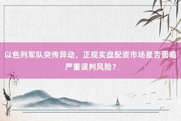 以色列军队突传异动，正规实盘配资市场是否面临严重误判风险？