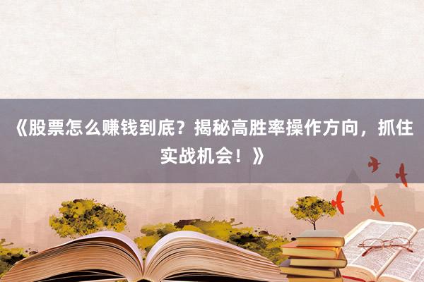 《股票怎么赚钱到底？揭秘高胜率操作方向，抓住实战机会！》