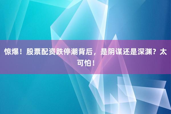 惊爆！股票配资跌停潮背后，是阴谋还是深渊？太可怕！