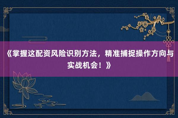 《掌握这配资风险识别方法，精准捕捉操作方向与实战机会！》