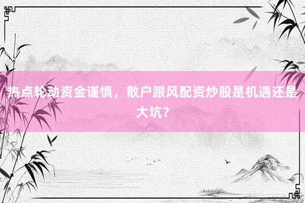 热点轮动资金谨慎，散户跟风配资炒股是机遇还是大坑？