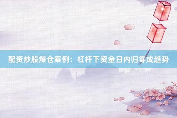 配资炒股爆仓案例：杠杆下资金日内归零成趋势