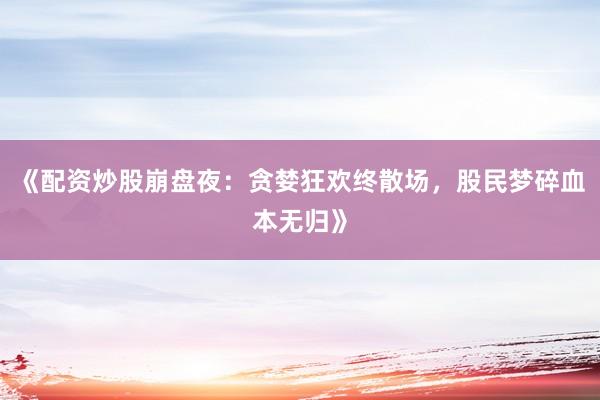 《配资炒股崩盘夜：贪婪狂欢终散场，股民梦碎血本无归》