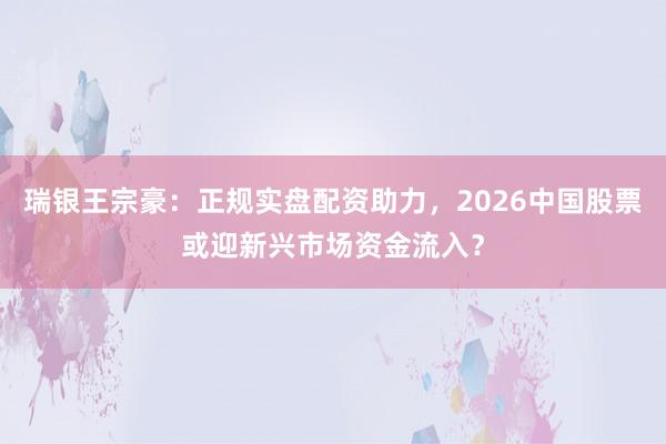 瑞银王宗豪：正规实盘配资助力，2026中国股票或迎新兴市场资金流入？