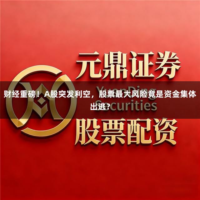 财经重磅！A股突发利空，股票最大风险竟是资金集体出逃？