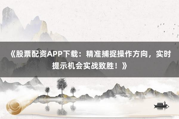 《股票配资APP下载：精准捕捉操作方向，实时提示机会实战致胜！》