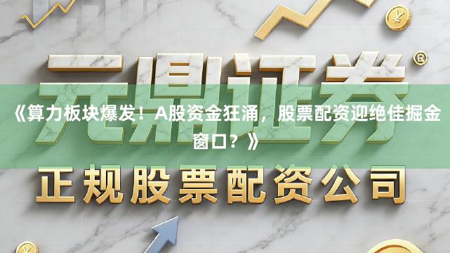 《算力板块爆发！A股资金狂涌，股票配资迎绝佳掘金窗口？》