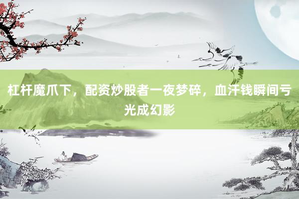 杠杆魔爪下，配资炒股者一夜梦碎，血汗钱瞬间亏光成幻影