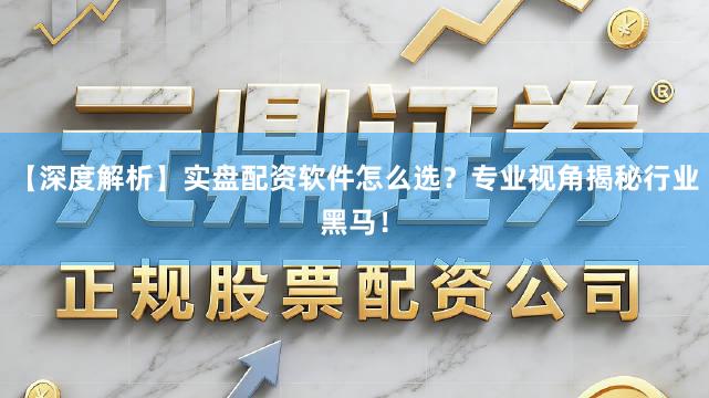 【深度解析】实盘配资软件怎么选？专业视角揭秘行业黑马！