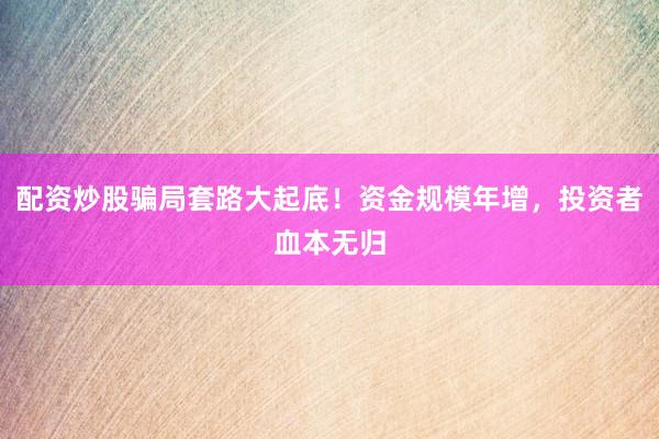 配资炒股骗局套路大起底！资金规模年增，投资者血本无归