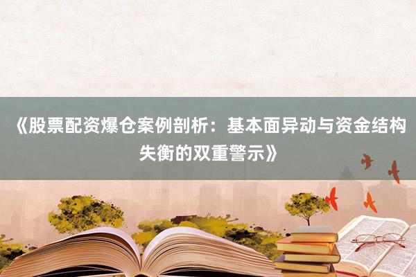 《股票配资爆仓案例剖析：基本面异动与资金结构失衡的双重警示》