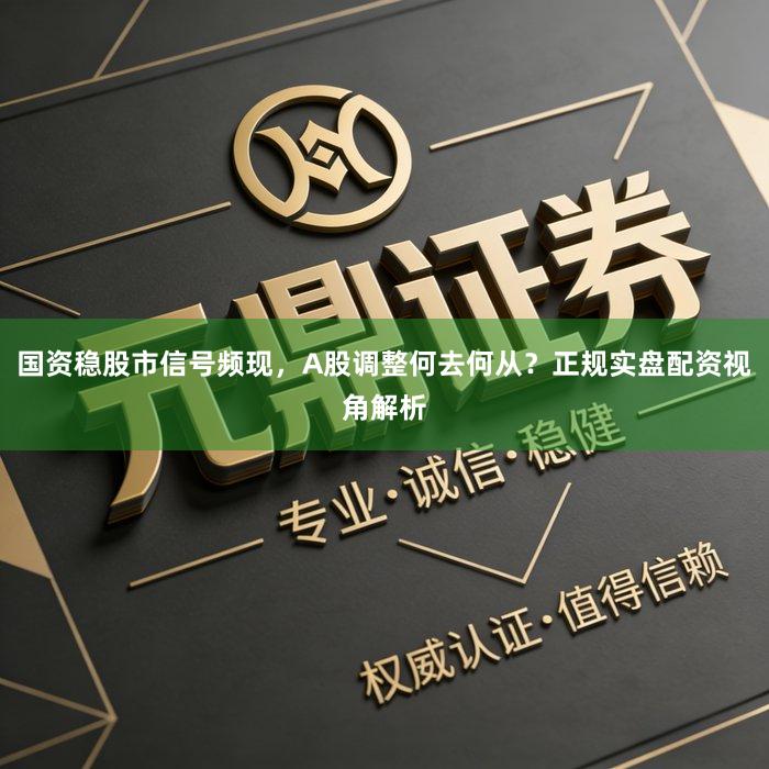 国资稳股市信号频现，A股调整何去何从？正规实盘配资视角解析