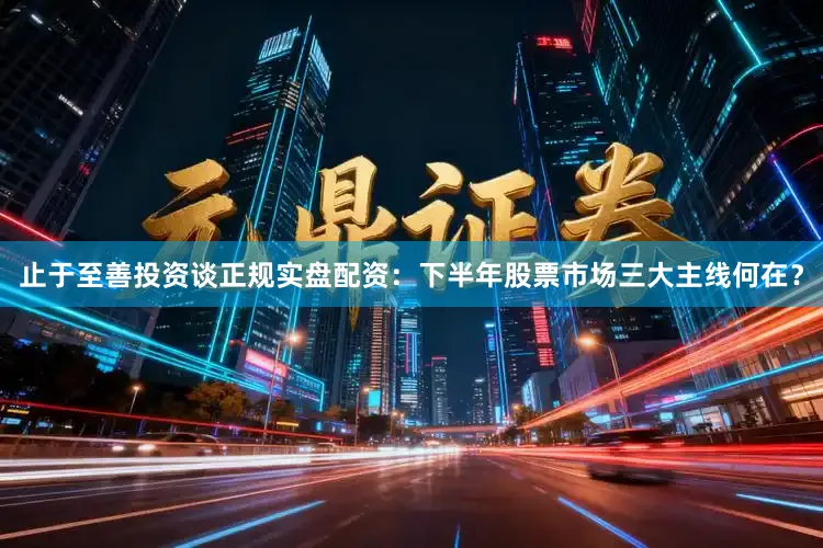 止于至善投资谈正规实盘配资：下半年股票市场三大主线何在？