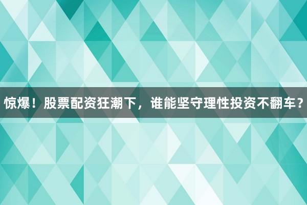 惊爆！股票配资狂潮下，谁能坚守理性投资不翻车？