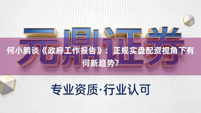 何小鹏谈《政府工作报告》：正规实盘配资视角下有何新趋势？