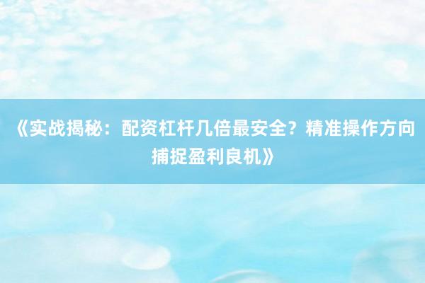 《实战揭秘：配资杠杆几倍最安全？精准操作方向捕捉盈利良机》