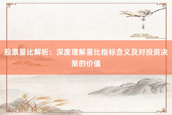 股票量比解析：深度理解量比指标含义及对投资决策的价值