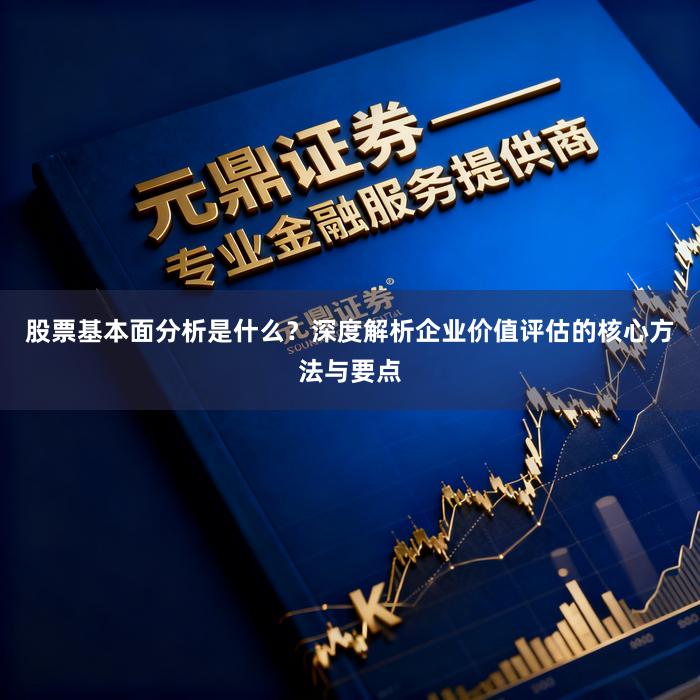 股票基本面分析是什么？深度解析企业价值评估的核心方法与要点