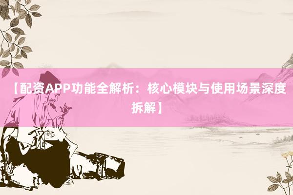 【配资APP功能全解析：核心模块与使用场景深度拆解】